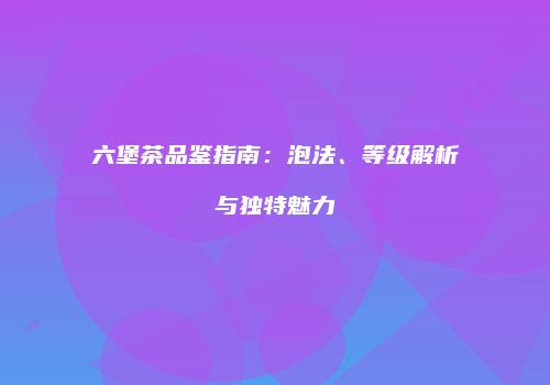 六堡茶品鉴指南：泡法、等级解析与独特魅力