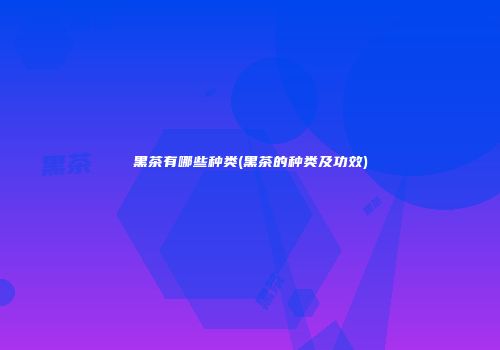 黑茶有哪些种类(黑茶的种类及功效)