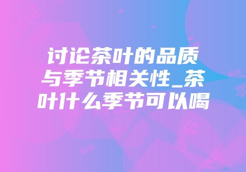 讨论茶叶的品质与季节相关性_茶叶什么季节可以喝