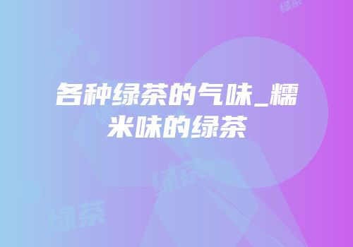 各种绿茶的气味_糯米味的绿茶