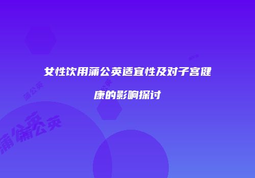 女性饮用蒲公英适宜性及对子宫健康的影响探讨