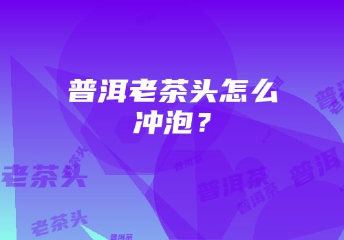 普洱老茶头怎么冲泡？