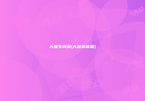 大益生肖茶(大益茶味最)