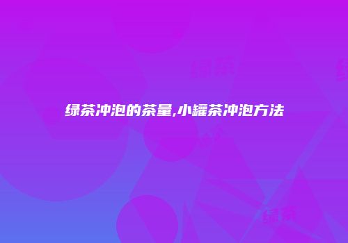 绿茶冲泡的茶量,小罐茶冲泡方法