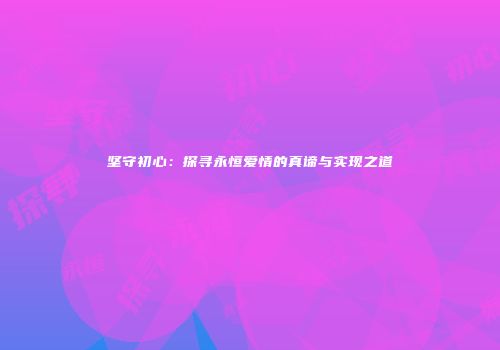 坚守初心：探寻永恒爱情的真谛与实现之道