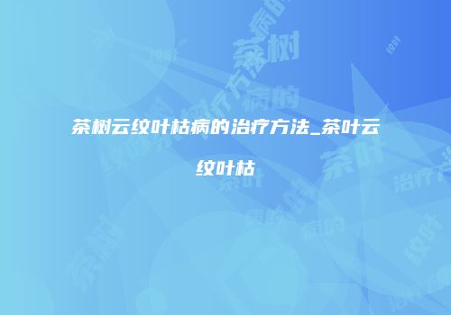 茶树云纹叶枯病的治疗方法_茶叶云纹叶枯