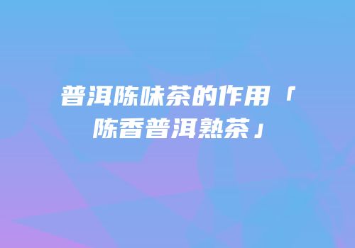 普洱陈味茶的作用「陈香普洱熟茶」