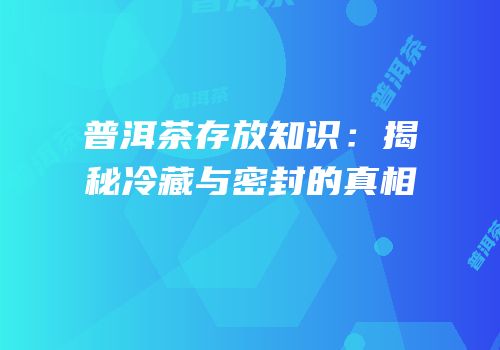 普洱茶存放知识：揭秘冷藏与密封的真相