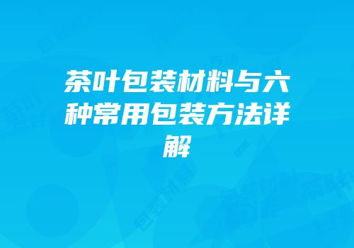 茶叶包装材料与六种常用包装方法详解