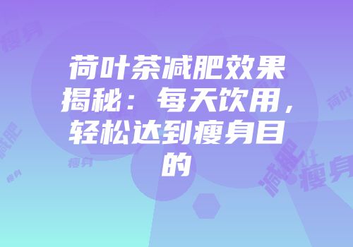 荷叶茶减肥效果揭秘：每天饮用，轻松达到瘦身目的