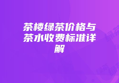茶楼绿茶价格与茶水收费标准详解