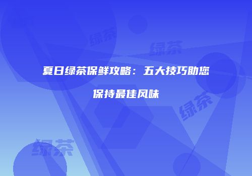 夏日绿茶保鲜攻略：五大技巧助您保持最佳风味