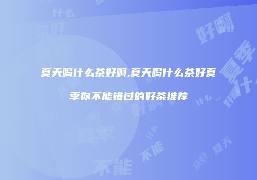 夏天喝什么茶好啊,夏天喝什么茶好夏季你不能错过的好茶推荐