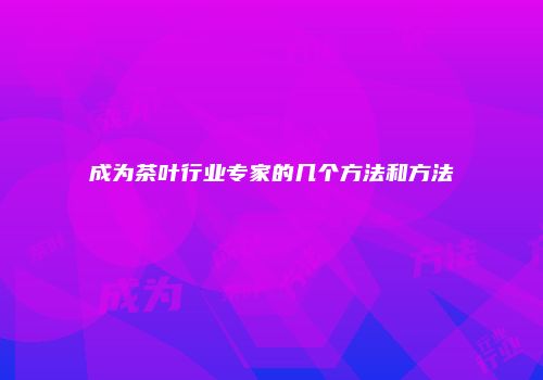 成为茶叶行业专家的几个方法和方法