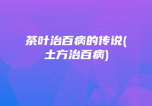 茶叶治百病的传说(土方治百病)