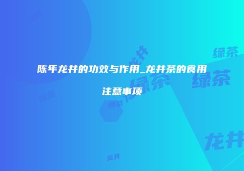陈年龙井的功效与作用_龙井茶的食用注意事项