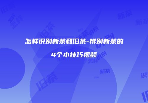 怎样识别新茶和旧茶-辨别新茶的4个小技巧视频