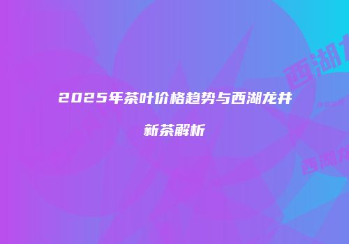 2025年茶叶价格趋势与西湖龙井新茶解析