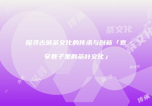 探寻古城茶文化的传承与创新「宽窄巷子里的茶叶文化」