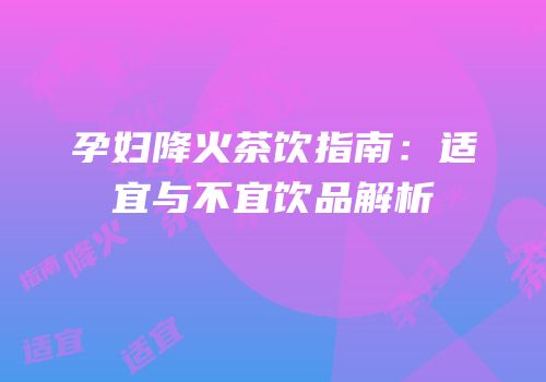 孕妇降火茶饮指南：适宜与不宜饮品解析