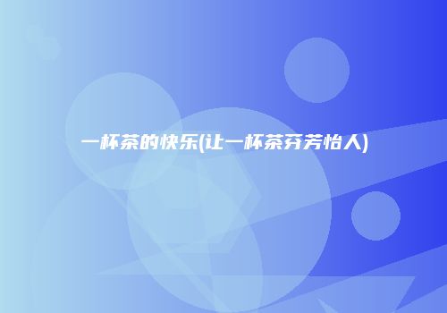 一杯茶的快乐(让一杯茶芬芳怡人)