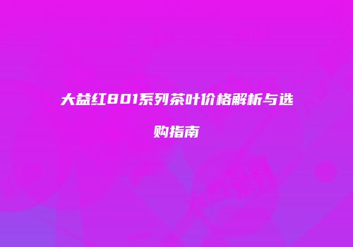 大益红801系列茶叶价格解析与选购指南