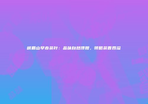 峨眉山早春茶叶：品味自然馈赠，领略茶香四溢