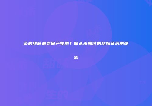 茶的甜味是如何产生的？你从未想过的甜味背后的秘密