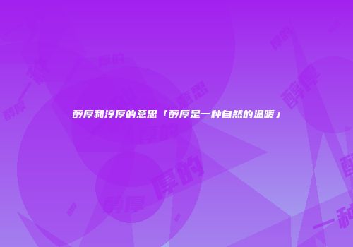 醇厚和淳厚的意思「醇厚是一种自然的温暖」