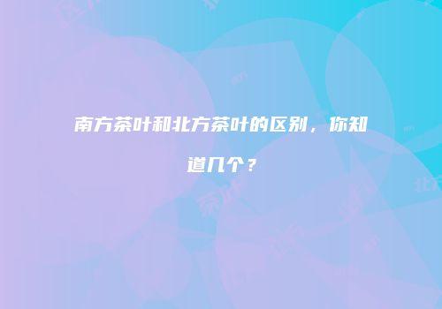 南方茶叶和北方茶叶的区别，你知道几个？