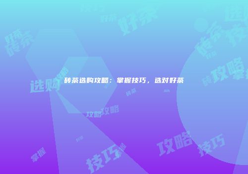 砖茶选购攻略：掌握技巧，选对好茶