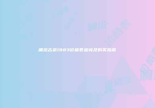 澜沧古茶1983价格表查询及购买指南