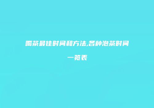 喝茶最佳时间和方法,各种泡茶时间一览表