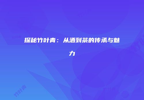 探秘竹叶青：从酒到茶的传承与魅力