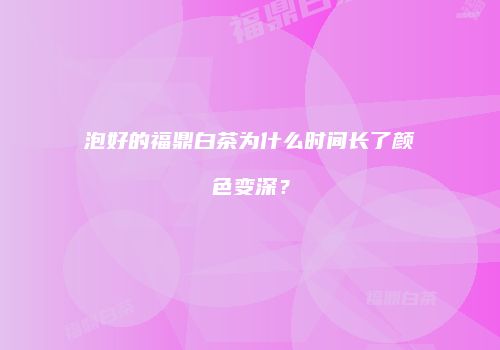 泡好的福鼎白茶为什么时间长了颜色变深？