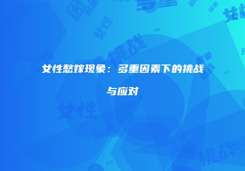 女性愁嫁现象：多重因素下的挑战与应对