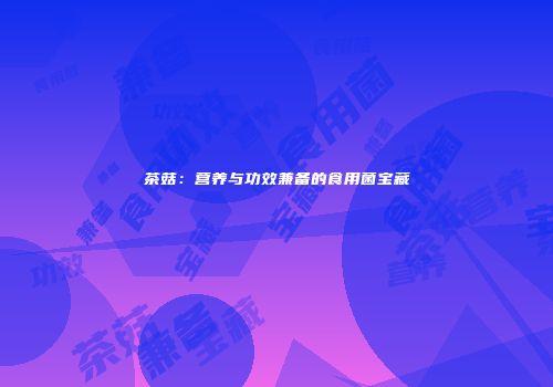 茶菇：营养与功效兼备的食用菌宝藏