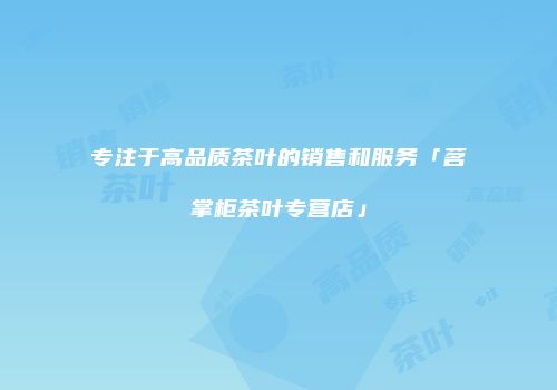 专注于高品质茶叶的销售和服务「茗掌柜茶叶专营店」