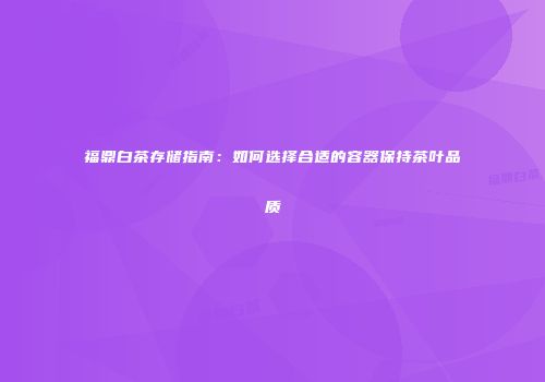 福鼎白茶存储指南：如何选择合适的容器保持茶叶品质