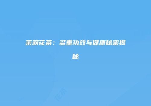 茉莉花茶：多重功效与健康秘密揭秘