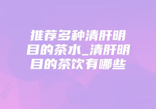 推荐多种清肝明目的茶水_清肝明目的茶饮有哪些
