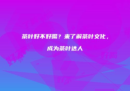 茶叶好不好喝？来了解茶叶文化，成为茶叶达人