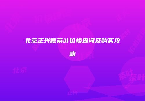 北京正兴德茶叶价格查询及购买攻略