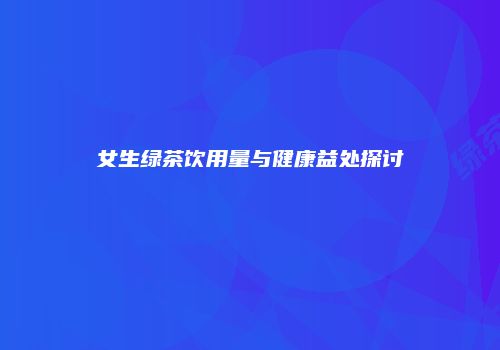 女生绿茶饮用量与健康益处探讨