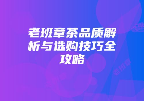 老班章茶品质解析与选购技巧全攻略