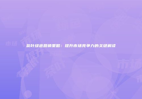 茶叶绿色营销策略：提升市场竞争力的关键解读