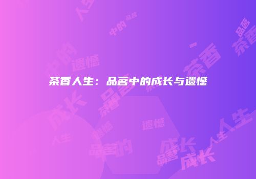 茶香人生：品茗中的成长与遗憾