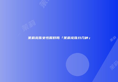 茉莉龙珠女性喝好吗「茉莉龙珠分几种」