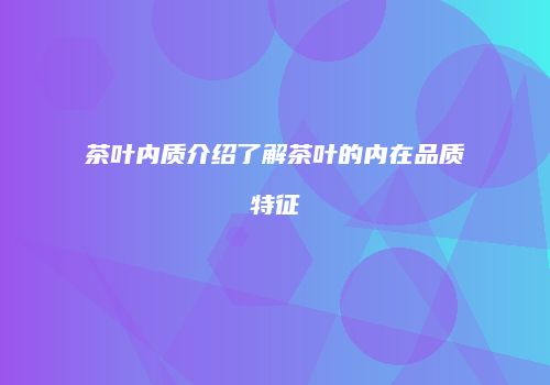 茶叶内质介绍了解茶叶的内在品质特征