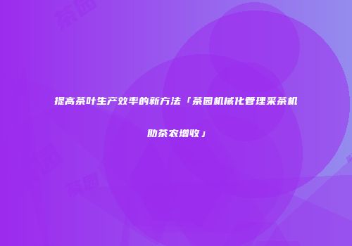 提高茶叶生产效率的新方法「茶园机械化管理采茶机助茶农增收」